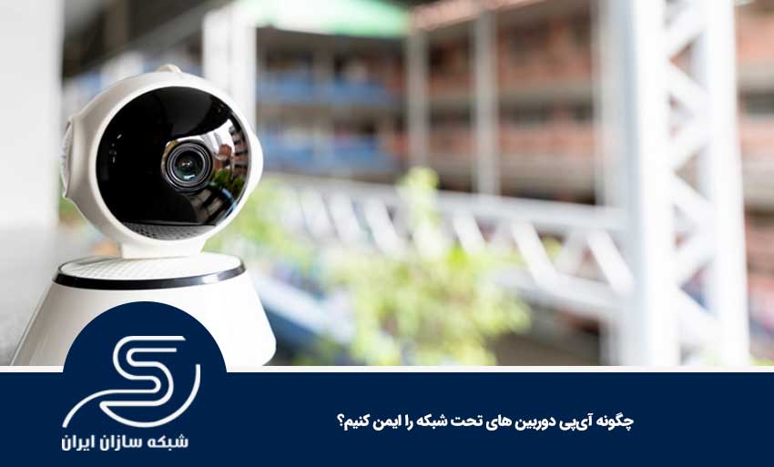 چگونه آی‌پی دوربین‌ های تحت شبکه را ایمن کنیم؟